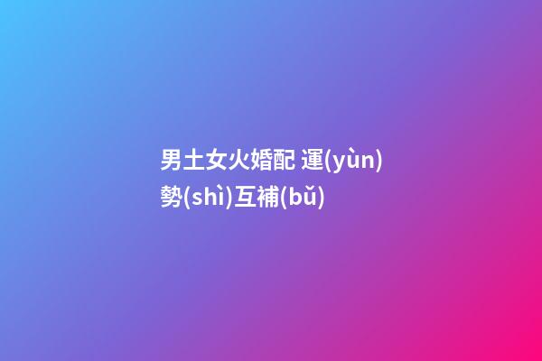 男土女火婚配 運(yùn)勢(shì)互補(bǔ)